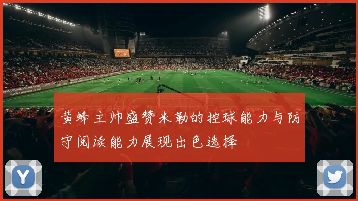 黄蜂主帅盛赞米勒的控球能力与防守阅读能力展现出色选择